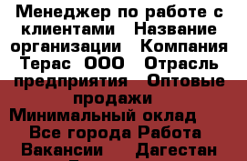 Менеджер по работе с клиентами › Название организации ­ Компания Терас, ООО › Отрасль предприятия ­ Оптовые продажи › Минимальный оклад ­ 1 - Все города Работа » Вакансии   . Дагестан респ.,Геологоразведка п.